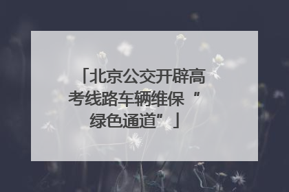 北京公交开辟高考线路车辆维保“绿色通道”