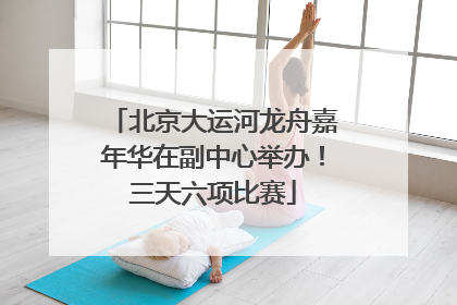 北京大运河龙舟嘉年华在副中心举办！三天六项比赛
