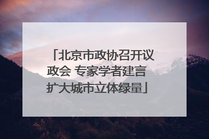 北京市政协召开议政会 专家学者建言扩大城市立体绿量