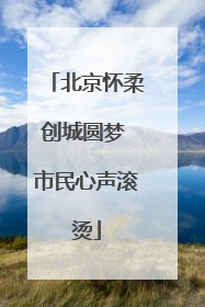 北京怀柔创城圆梦 市民心声滚烫