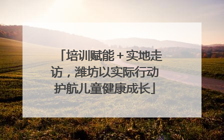 培训赋能＋实地走访，潍坊以实际行动护航儿童健康成长