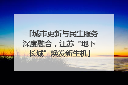 城市更新与民生服务深度融合，江苏“地下长城”焕发新生机