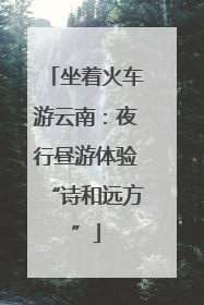 坐着火车游云南：夜行昼游体验“诗和远方”