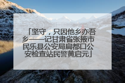 坚守，只因他乡亦吾乡——记甘肃省张掖市民乐县公安局扁都口公安检查站民警黄启元