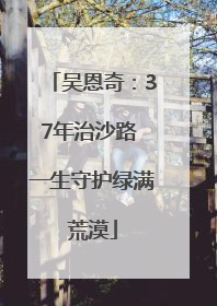 吴恩奇：37年治沙路 一生守护绿满荒漠