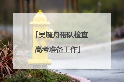 吴毓舟带队检查高考准备工作