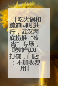 吃火锅和蹦迪同时进行，武汉海底捞推“夜宵”专场，聘帅气DJ打碟，门店：不加收费用