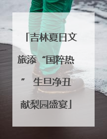 吉林夏日文旅添“国粹热” 生旦净丑献梨园盛宴