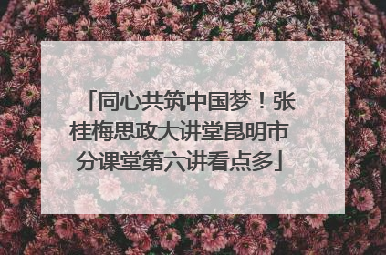 同心共筑中国梦！张桂梅思政大讲堂昆明市分课堂第六讲看点多