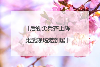 后勤尖兵齐上阵 比武现场燃到爆