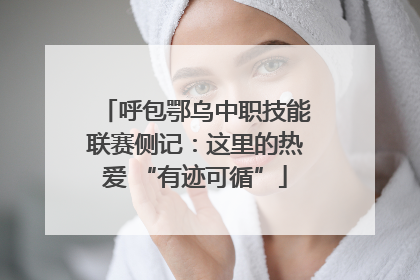 呼包鄂乌中职技能联赛侧记：这里的热爱 “有迹可循”