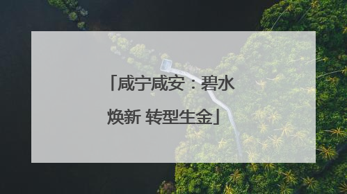 咸宁咸安：碧水焕新 转型生金