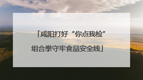 咸阳打好“你点我检”组合拳守牢食品安全线