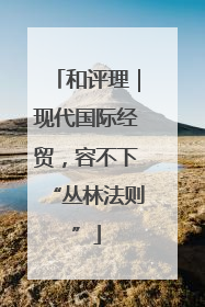 和评理｜现代国际经贸，容不下“丛林法则”