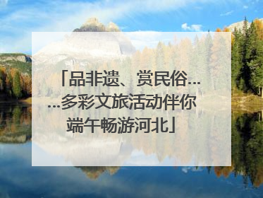 品非遗、赏民俗……多彩文旅活动伴你端午畅游河北
