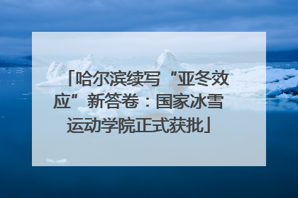 哈尔滨续写“亚冬效应”新答卷：国家冰雪运动学院正式获批