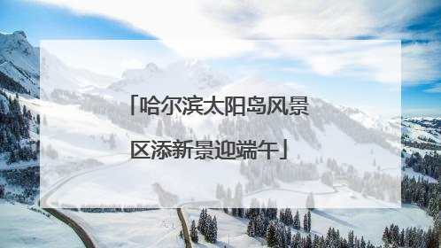 哈尔滨太阳岛风景区添新景迎端午
