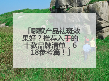哪款产品祛斑效果好？推荐入手的十款品牌清单，618参考篇！