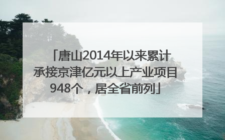唐山2014年以来累计承接京津亿元以上产业项目948个，居全省前列
