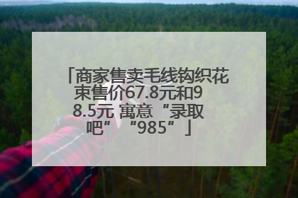 商家售卖毛线钩织花束售价67.8元和98.5元 寓意“录取吧”“985”