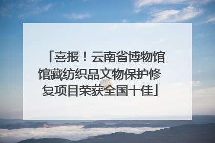 喜报！云南省博物馆馆藏纺织品文物保护修复项目荣获全国十佳