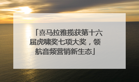 喜马拉雅揽获第十六届虎啸奖七项大奖，领航音频营销新生态