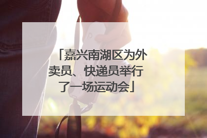 嘉兴南湖区为外卖员、快递员举行了一场运动会