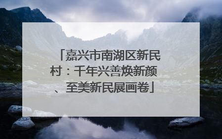嘉兴市南湖区新民村：千年兴善焕新颜、至美新民展画卷