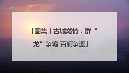 图集丨古城燃情：群“龙”争霸 百舸争渡