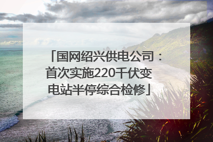 国网绍兴供电公司：首次实施220千伏变电站半停综合检修