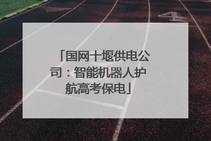 国网十堰供电公司：智能机器人护航高考保电
