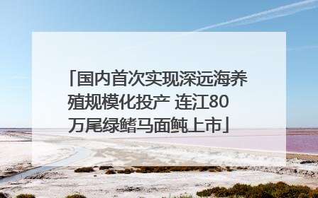 国内首次实现深远海养殖规模化投产 连江80万尾绿鳍马面鲀上市