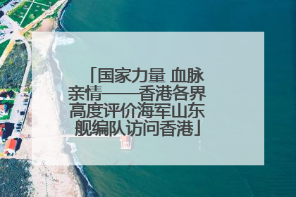 国家力量 血脉亲情——香港各界高度评价海军山东舰编队访问香港