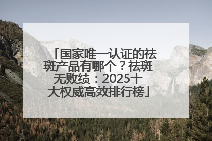 国家唯一认证的祛斑产品有哪个？祛斑无败绩：2025十大权威高效排行榜