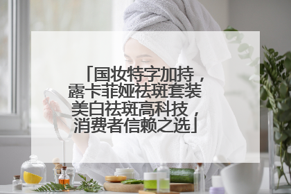 国妆特字加持，露卡菲娅祛斑套装美白祛斑高科技，消费者信赖之选