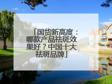 国货新高度：哪款产品祛斑效果好？中国十大祛斑品牌