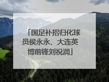 国足补招归化球员侯永永、大连英博前锋刘祝润