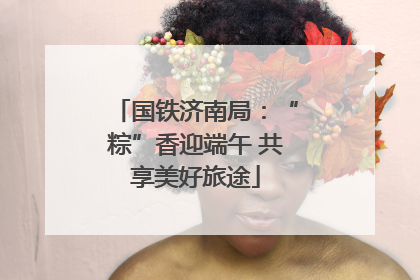 国铁济南局：“粽”香迎端午 共享美好旅途