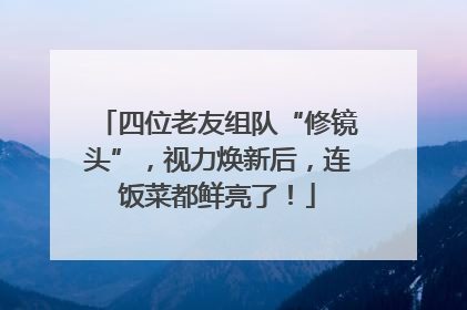 四位老友组队“修镜头”，视力焕新后，连饭菜都鲜亮了！