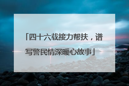 四十六载接力帮扶，谱写警民情深暖心故事