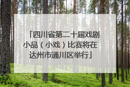 四川省第二十届戏剧小品（小戏）比赛将在达州市通川区举行