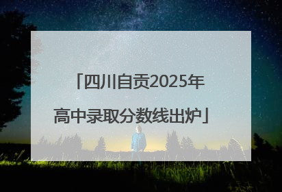 四川自贡2025年高中录取分数线出炉