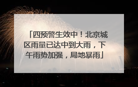 四预警生效中！北京城区雨量已达中到大雨，下午雨势加强，局地暴雨