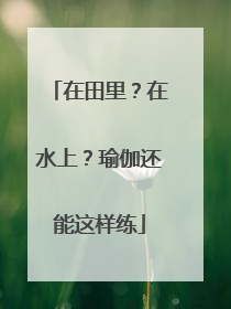 在田里？在水上？瑜伽还能这样练
