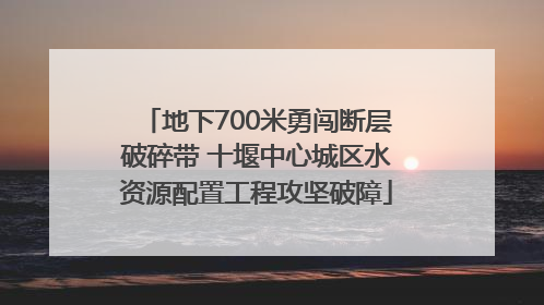 地下700米勇闯断层破碎带 十堰中心城区水资源配置工程攻坚破障