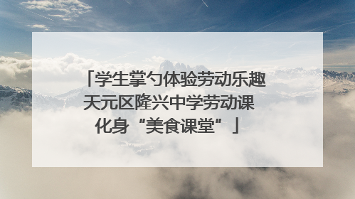 学生掌勺体验劳动乐趣 天元区隆兴中学劳动课化身“美食课堂”