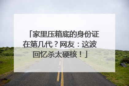 家里压箱底的身份证在第几代？网友：这波回忆杀太硬核！