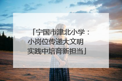 宁国市津北小学：小岗位传递大文明 实践中培育新担当