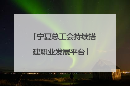 宁夏总工会持续搭建职业发展平台