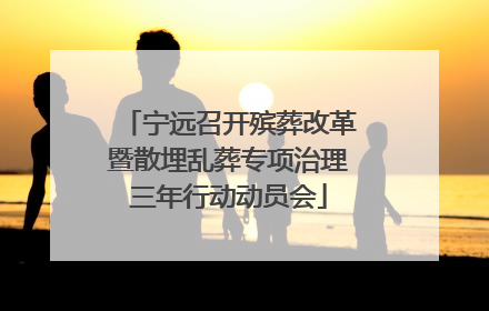 宁远召开殡葬改革暨散埋乱葬专项治理三年行动动员会